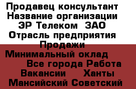 Продавец-консультант › Название организации ­ ЭР-Телеком, ЗАО › Отрасль предприятия ­ Продажи › Минимальный оклад ­ 20 000 - Все города Работа » Вакансии   . Ханты-Мансийский,Советский г.